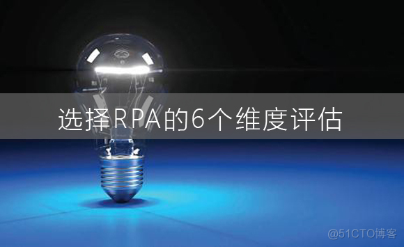 6个评估标准教你如何选择RPA机器人_RPA RPA机器人