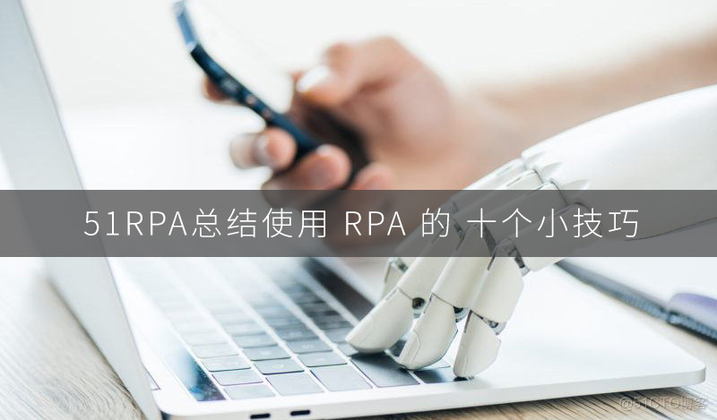 如何才能正确的使用 RPA 呢？使用 RPA 的 十个小技巧_RPA RPA机器人 AI 人工智能