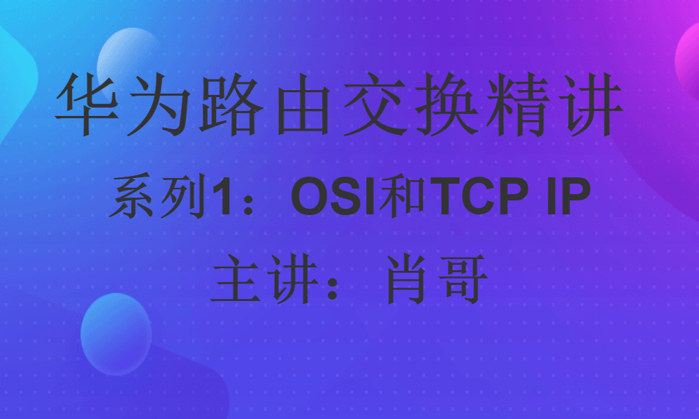 华为HCIP路由交换精讲系列①:OSI和TCP/IP 技术 [肖哥]视频课程