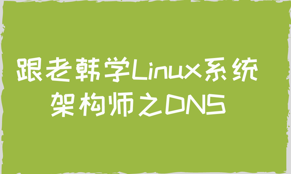 跟老韩学Linux架构架构师之DNS