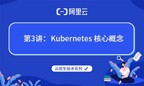 云原生技术第3讲：Kubernetes 的核心概念（阿里云 X CNCF）