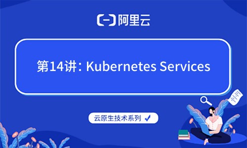 云原生技术第14讲：Kubernetes Services（阿里云X CNCF）