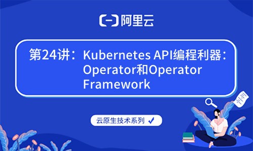 云原生技术第24讲：Kubernetes API编程利器：Operator（阿里云X CNCF）