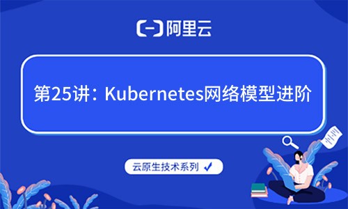 云原生技术第25讲：Kubernetes网络模型进阶（阿里云X CNCF）