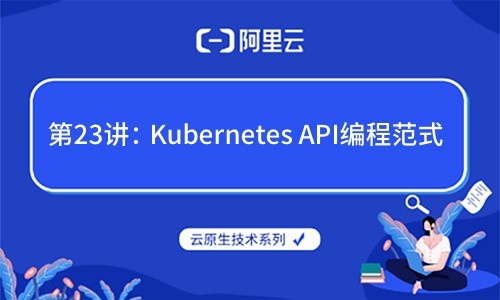 云原生技术第23讲：Kubernetes API编程范式（阿里云X CNCF）