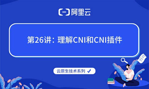 云原生技术第26讲：理解CNI和CNI插件（阿里云X CNCF）