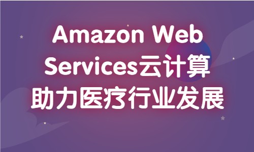 Amazon Web Services云计算助力医疗行业发展
