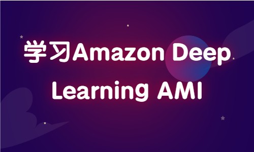 亚马逊云科技——学习Amazon Deep Learning AMI