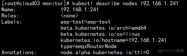 [root@c I oud03 
Name : 
Roles: 
Labe I s : 
Annotat ions: 
kubectl describe nodes 192. 168. l. 241 
192. 168. 1. 241 
(none) 
beta. kubernetes. io/arch=arrxi64 
beta. kubernetes. io/os=l inux 
kubernetes. io/hostname=192. 168. l. 241 
type=ernqxRouterNode 
node. alpha. kubernetes. io/tt 1=0