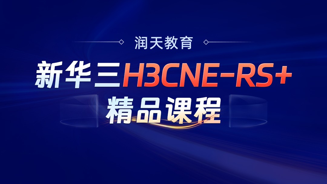 【2023新课程】新华三认证H3CNE-RS+培训学习视频-润天出品