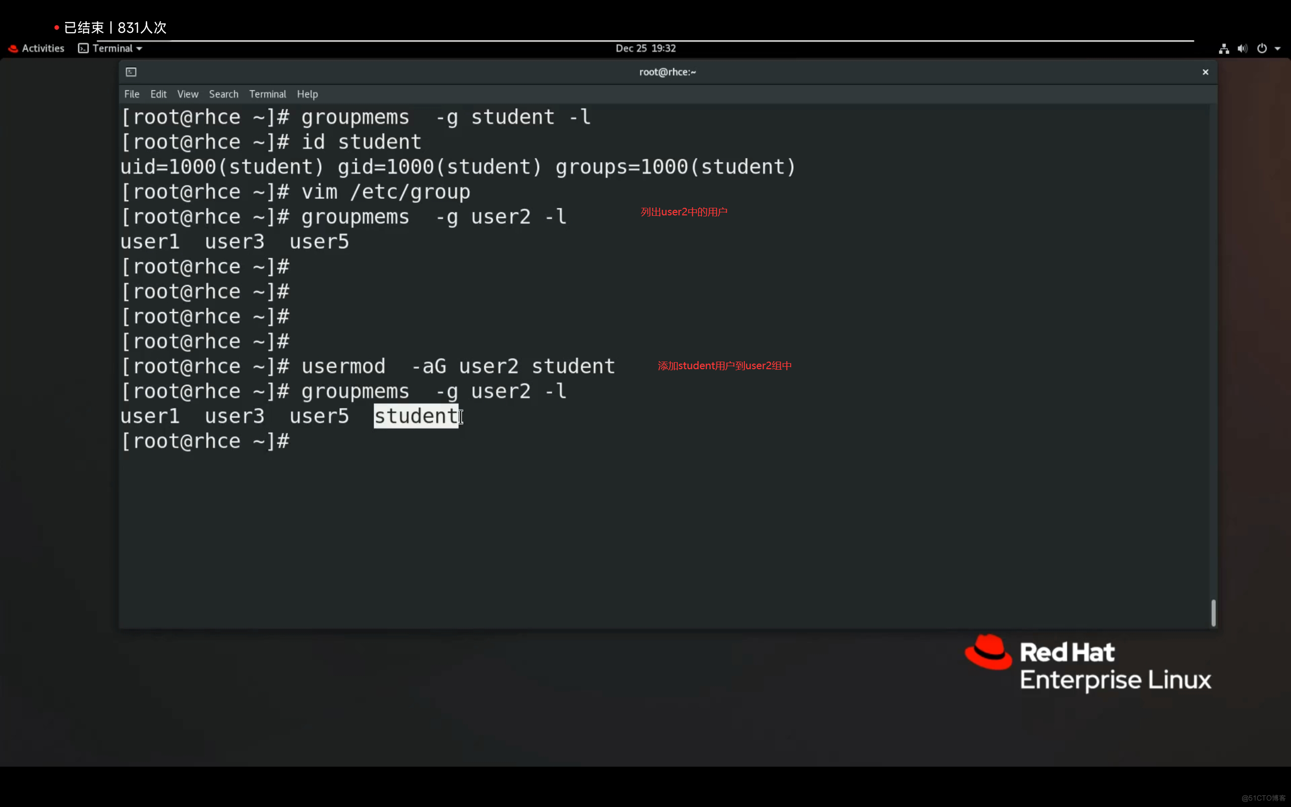 Activities Terminal 
File Edit View Search Terminal Help 
[ root@rhce groupmems 
Dec 25 19:32 
root@rhce:- 
-g student -l 
[root@rhce id student 
uid=1000(student) groups=1000(student) 
[ root@rhce vim /etc/group 
[ root@rhce groupmems 
-g user2 -l 
userl user3 user5 
[ root@rhce — 
[ root@rhce 
[ root@rhce — 
[ root@rhce 
[ root@rhce usermod 
-aG user2 student 
[ root@rhce groupmems 
-g user2 -l 
student] 
userl user3 user5 
[ root@rhce — 
91JHduser2cFR(JI/lP 
Red Hat 
Enterprise Linux 