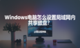 Windows电脑怎么设置局域网内共享磁盘？