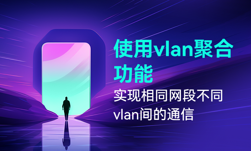 使用vlan聚合（Super-vlan）功能实现相同网段不同vlan间的通信