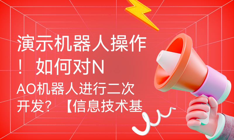 演示机器人操作！如何对NAO机器人进行二次开发？【信息技术基础】