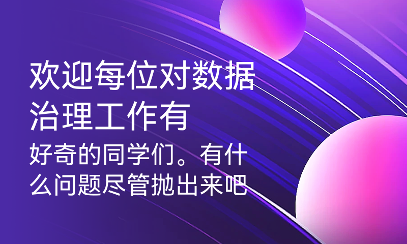 欢迎每位对数据治理工作有好奇的同学们。有什么问题尽管抛出来吧