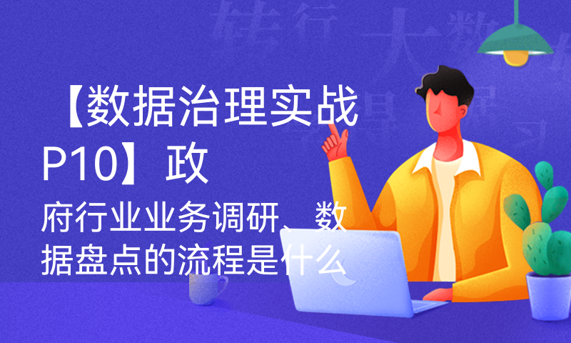 【数据治理实战P10】政府行业业务调研、数据盘点的流程是什么样的？本节内容告诉你