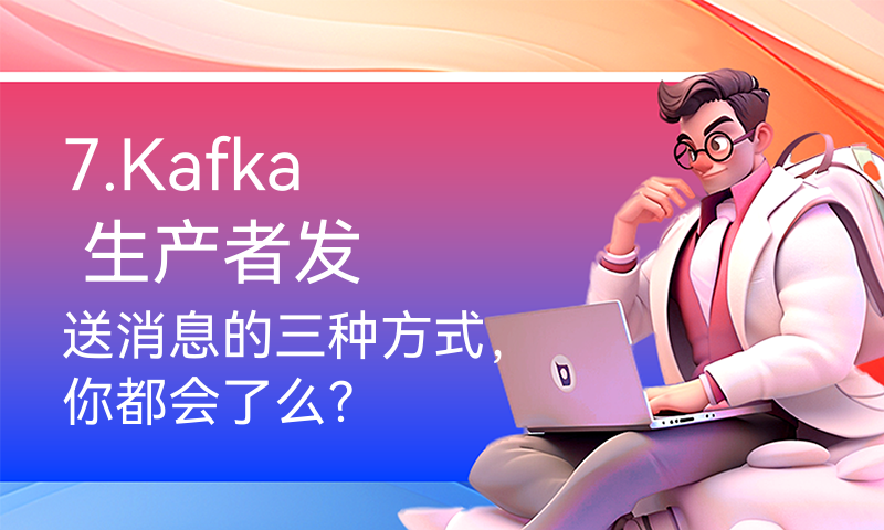 7.Kafka 生产者发送消息的三种方式，你都会了么？