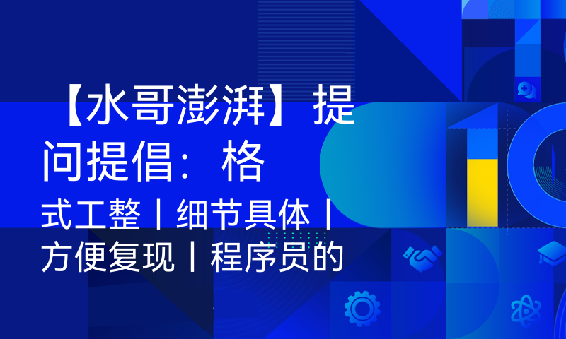 【水哥澎湃】提问提倡：格式工整丨细节具体丨方便复现丨程序员的核心能力