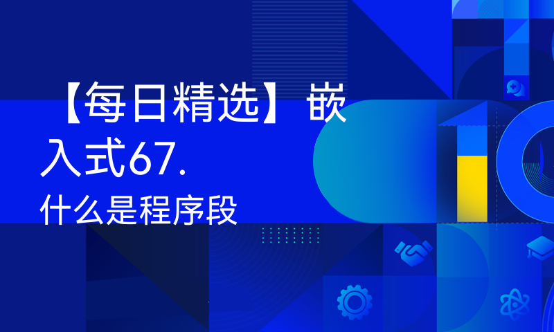 【每日精选】嵌入式67.什么是程序段