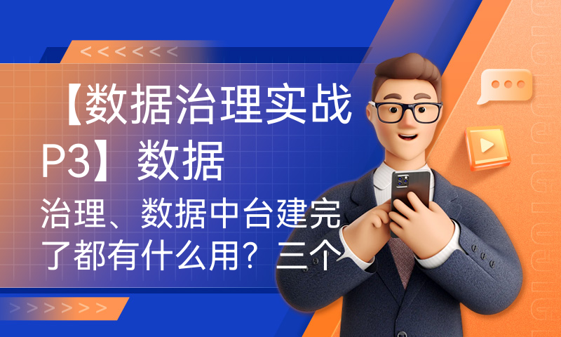 【数据治理实战P3】数据治理、数据中台建完了都有什么用？三个应用场景告诉你