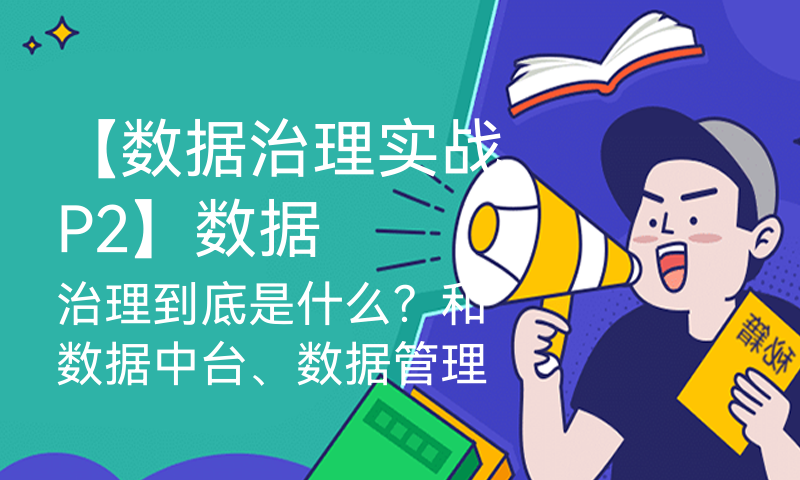 【数据治理实战P2】数据治理到底是什么？和数据中台、数据管理、数据资产管理这些概念有什么不同？