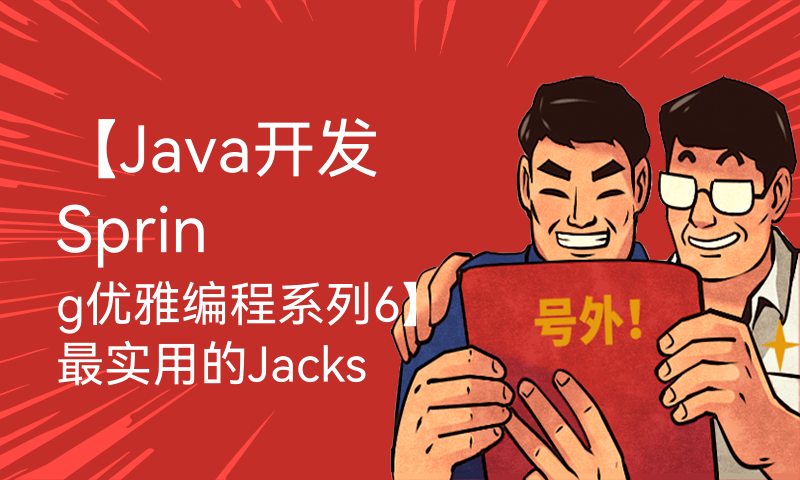 【Java开发Spring优雅编程系列6】最实用的Jackson API使用案例介绍，让你工作效率翻倍