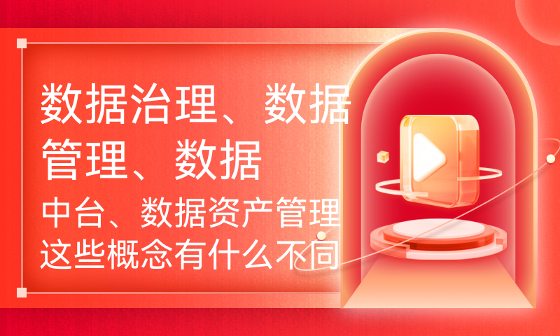 数据治理、数据管理、数据中台、数据资产管理这些概念有什么不同？