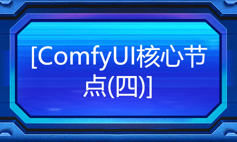 [ComfyUI核心节点(四)]助力每个人突破瓶颈!纯干货，手把手详细教学