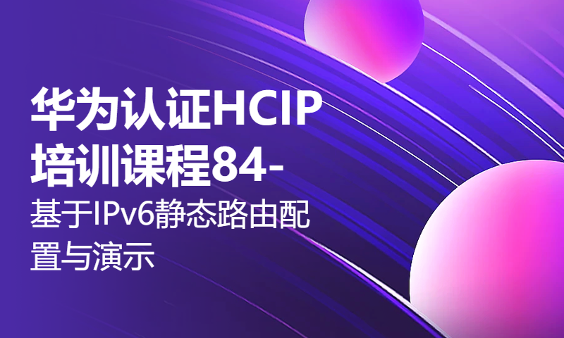 华为认证HCIP培训课程84-基于IPv6静态路由配置与演示