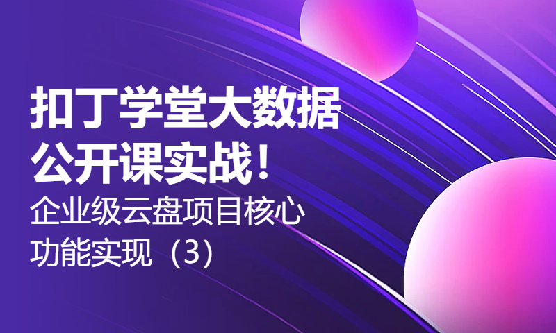 扣丁学堂大数据公开课实战！企业级云盘项目核心功能实现（3）