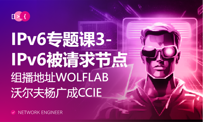 IPv6专题课3-IPv6被请求节点组播地址-WOLFLAB沃尔夫杨广成CCIE#29957