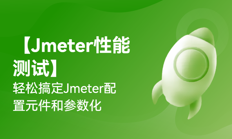 【Jmeter性能测试】轻松搞定Jmeter配置元件和参数化