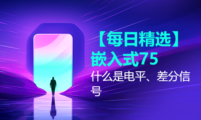 【每日精选】嵌入式75.什么是电平、差分信号