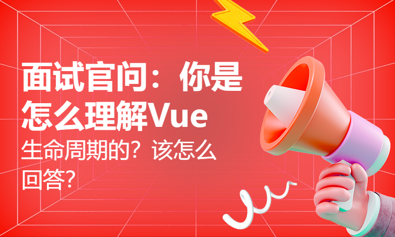 面试官问：你是怎么理解Vue生命周期的？该怎么回答？