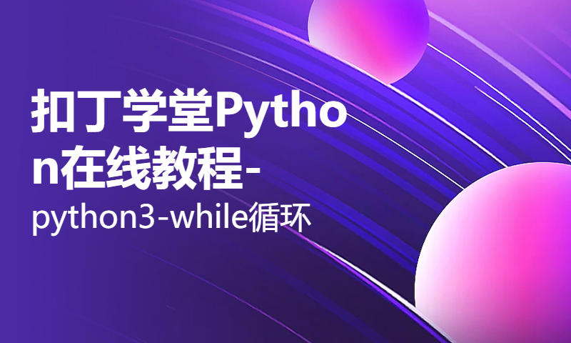 扣丁学堂Python在线教程-python3-while循环思路