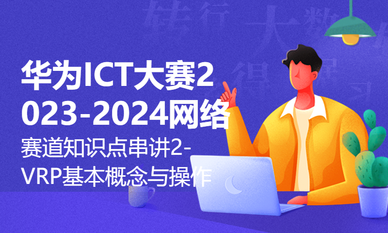 华为ICT大赛2023-2024网络赛道知识点串讲2-VRP的基本概念与操作演示