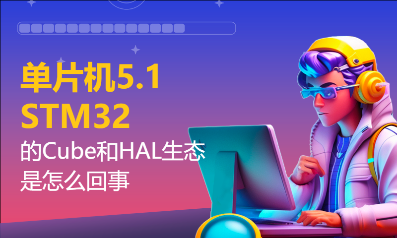 【朱有鹏】单片机5.1 STM32的Cube和HAL生态是怎么回事