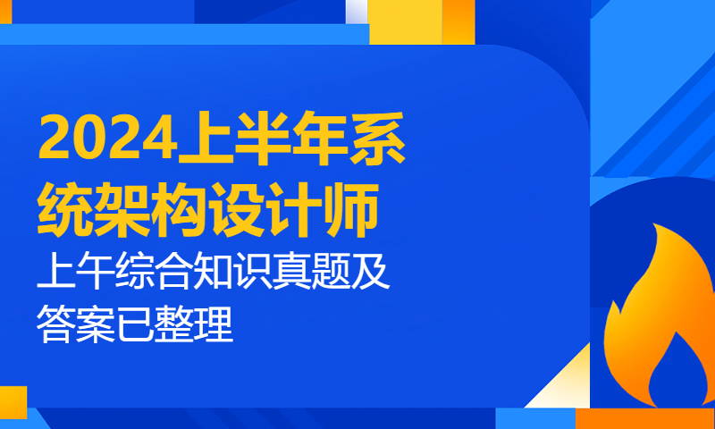 直播50小时！刷题3000道！考后复盘！2024上半年系统架构设计师上午综合知识真题及答案已整理，附备考资料