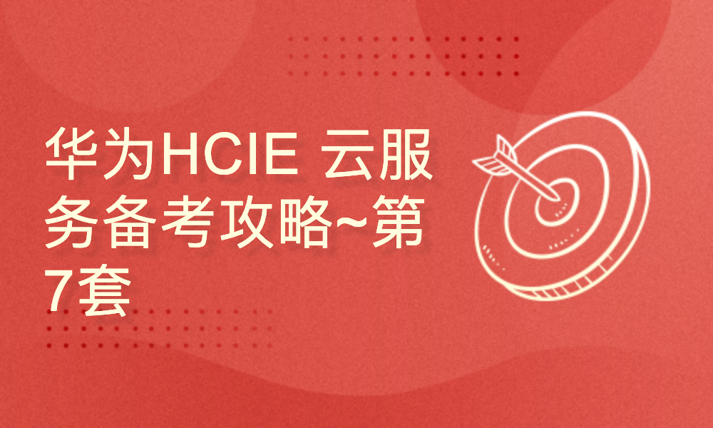 华为HCIE 云服务备考攻略~第 七 套：实验考试 视频教程