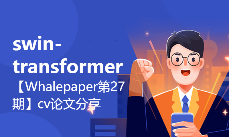 【Whalepaper第27期】cv论文分享：swin-transformer