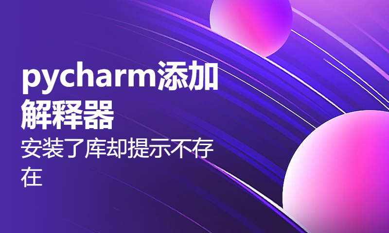 pycharm添加解释器&安装了库却提示不存在&查看已安装的库的信息