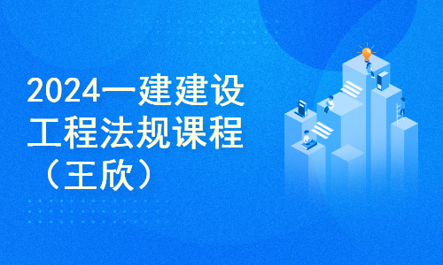 2024一建建设工程法规课程（王欣）