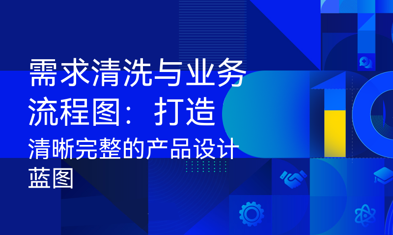 需求清洗与业务流程图：打造清晰完整的产品设计蓝图