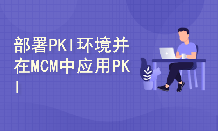 MCM从入门到精通-4.部署PKI环境并在MCM中应用PKI证书通信