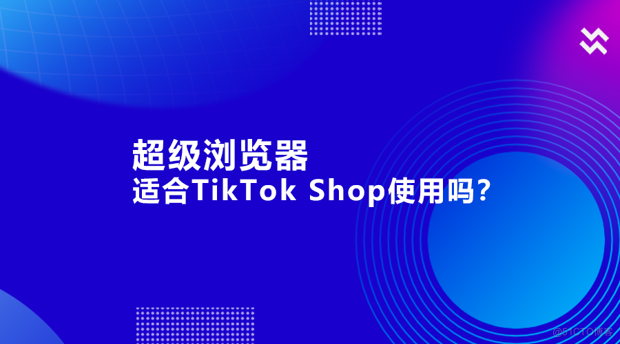超级浏览器适合TikTok Shop使用吗？TikTok Shop群店如何管理？_跨境电商_02