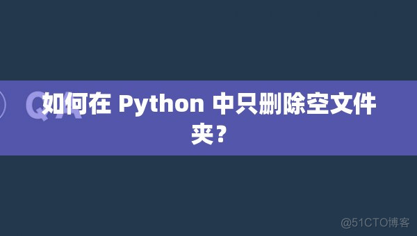 如何在 Python 中只删除空文件夹？_开发语言