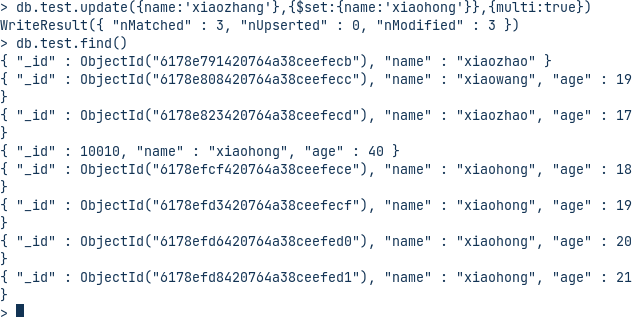 > db. test. 'xiaozhang'}, •xiaohong , {mutti:true})  "nMatChed"  : 3, "nupserted" •  > db.test.find()  "xlaohong" ,  10810,  "name"  "age" :  { "_id" : Objectld("  { "_id" : Objectld("  : Objectld("  6178efcf42e764a38ceefece"), "  0178efd3Qe764a38ceefecf"), "  "Modified" .  : "xlaoznao"  "name"  " : "Xiaonng", "a  name  xiaozhao", "a  "name" "  name .  name  "name" : "  "name" :  " • "Xiaohong", "age"  " "Xiaohong", "a  xiaohong", "age"  "xlaohong", "a  : 18  : 28 