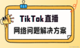 如何解决TikTok直播网络卡顿、标黄等问题？