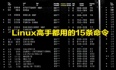 【必学】Linux高手都在用的15条神级命令，效率翻倍不是梦！