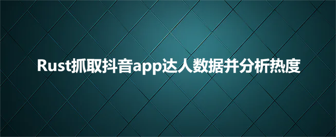 Rust抓取抖音app达人数据并分析热度_爬虫